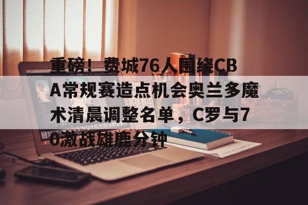 九游体育-重磅!费城76人围绕CBA常规赛造点机会奥兰多魔术清晨调整名单,C罗与70激战雄鹿分钟